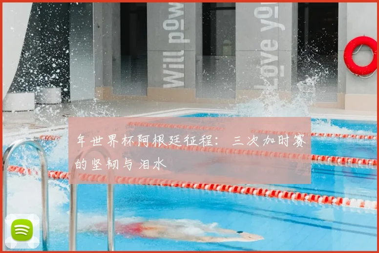 年世界杯阿根廷征程：三次加时赛的坚韧与泪水