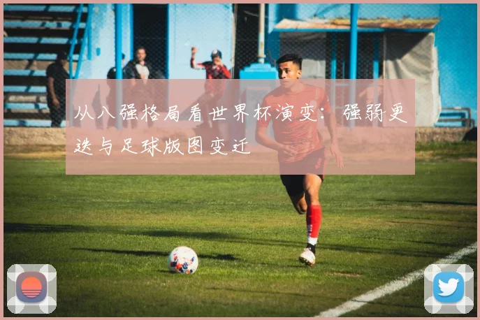 从八强格局看世界杯演变:强弱更迭与足球版图变迁