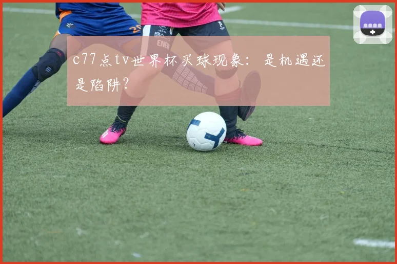 c77点tv世界杯买球现象:是机遇还是陷阱?
