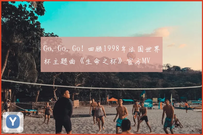 Go, Go, Go! 回顾1998年法国世界杯主题曲《生命之杯》官方MV