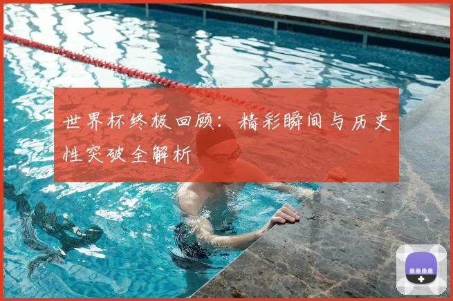 世界杯终极回顾:精彩瞬间与历史性突破全解析
