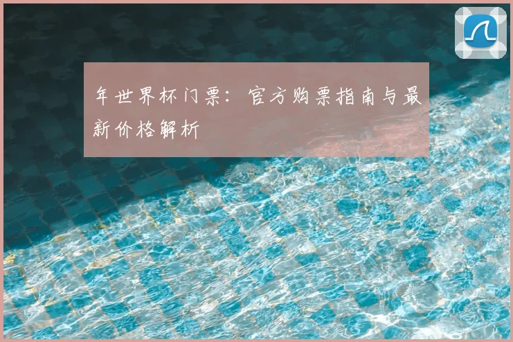 年世界杯门票：官方购票指南与最新价格解析