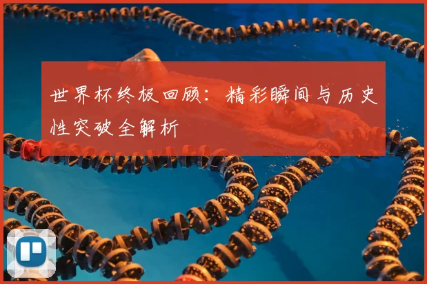 世界杯终极回顾:精彩瞬间与历史性突破全解析