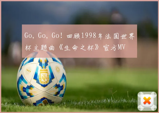 Go, Go, Go! 回顾1998年法国世界杯主题曲《生命之杯》官方MV