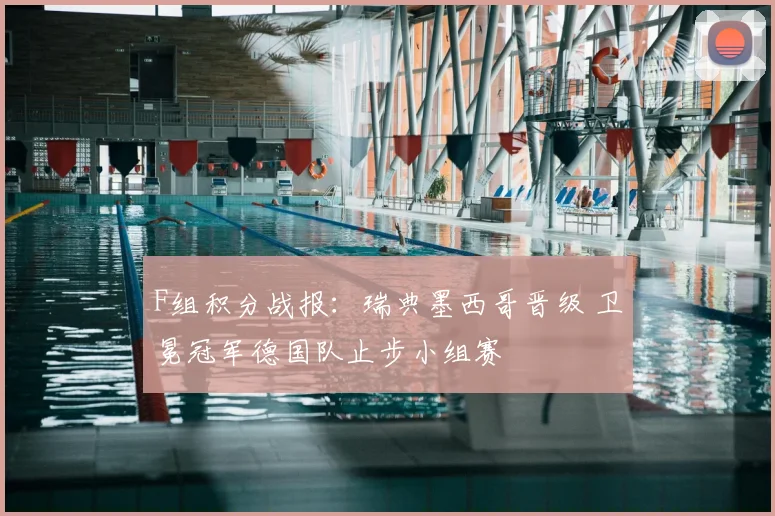 F组积分战报:瑞典墨西哥晋级 卫冕冠军德国队止步小组赛