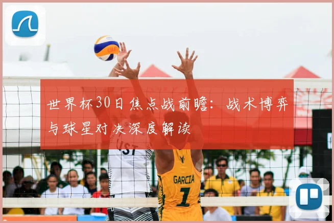 世界杯30日焦点战前瞻：战术博弈与球星对决深度解读