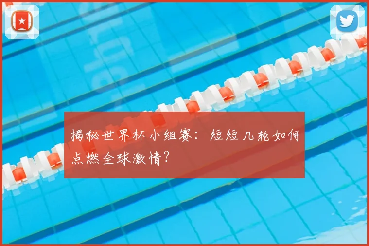 揭秘世界杯小组赛：短短几轮如何点燃全球激情？